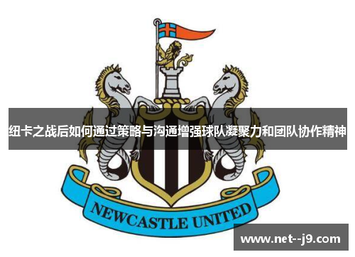 纽卡之战后如何通过策略与沟通增强球队凝聚力和团队协作精神
