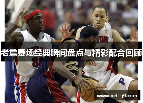 老詹赛场经典瞬间盘点与精彩配合回顾