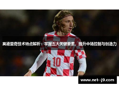 莫德里奇技术特点解析：掌握五大关键要素，提升中场控制与创造力