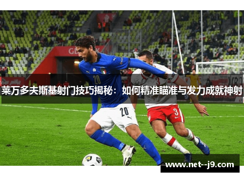 莱万多夫斯基射门技巧揭秘：如何精准瞄准与发力成就神射