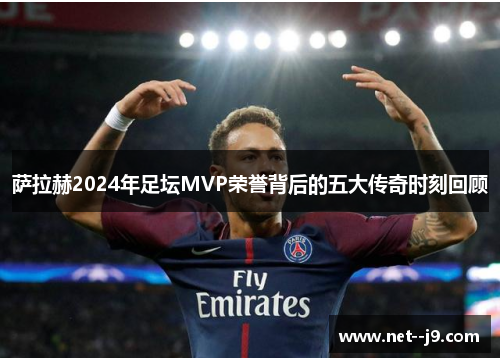 萨拉赫2024年足坛MVP荣誉背后的五大传奇时刻回顾