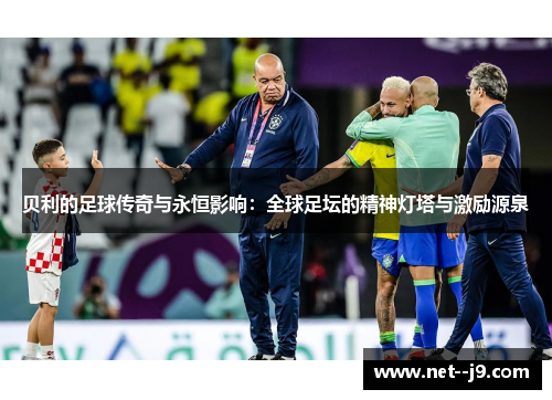 贝利的足球传奇与永恒影响：全球足坛的精神灯塔与激励源泉