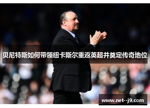 贝尼特斯如何带领纽卡斯尔重返英超并奠定传奇地位