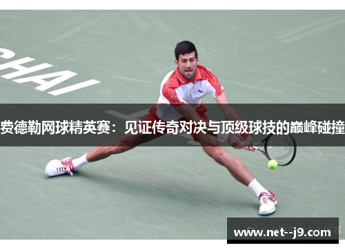 费德勒网球精英赛：见证传奇对决与顶级球技的巅峰碰撞