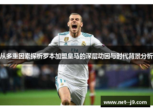 从多重因素探析罗本加盟皇马的深层动因与时代背景分析