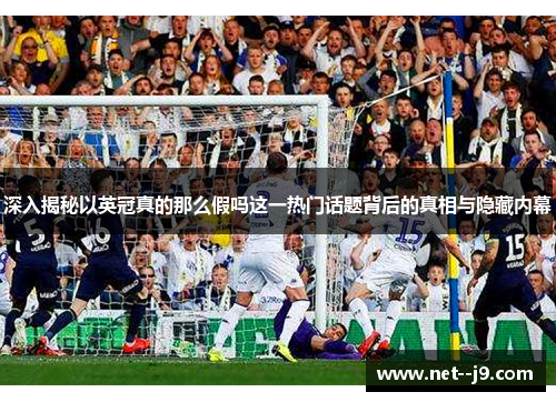 深入揭秘以英冠真的那么假吗这一热门话题背后的真相与隐藏内幕