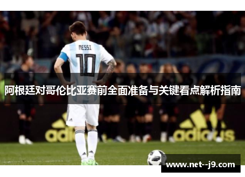 阿根廷对哥伦比亚赛前全面准备与关键看点解析指南