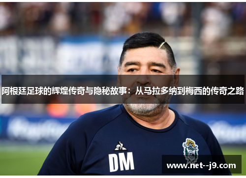 阿根廷足球的辉煌传奇与隐秘故事：从马拉多纳到梅西的传奇之路