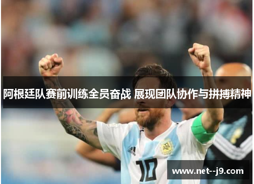 阿根廷队赛前训练全员奋战 展现团队协作与拼搏精神