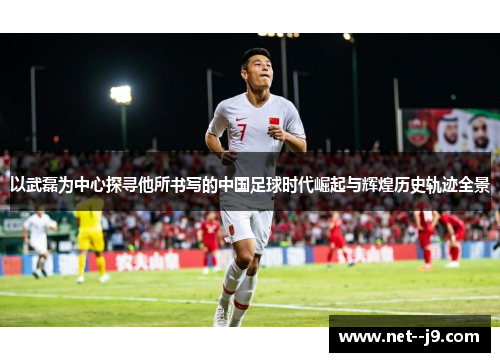 以武磊为中心探寻他所书写的中国足球时代崛起与辉煌历史轨迹全景