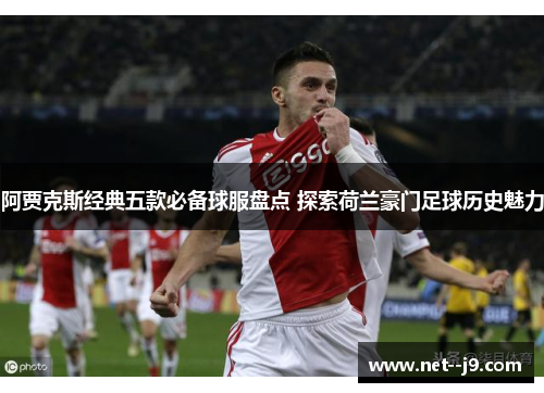 阿贾克斯经典五款必备球服盘点 探索荷兰豪门足球历史魅力