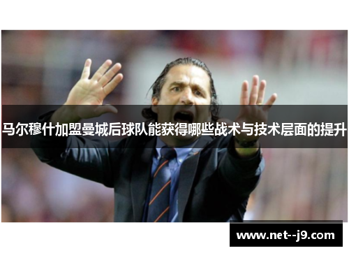 马尔穆什加盟曼城后球队能获得哪些战术与技术层面的提升