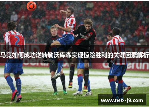 马竞如何成功逆转勒沃库森实现惊险胜利的关键因素解析