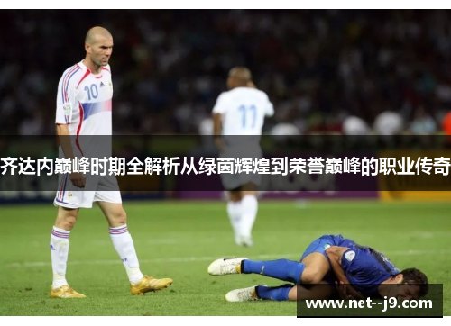齐达内巅峰时期全解析从绿茵辉煌到荣誉巅峰的职业传奇