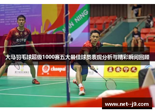 大马羽毛球超级1000赛五大最佳球员表现分析与精彩瞬间回顾