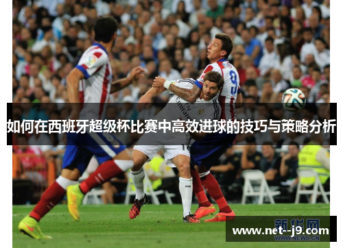 如何在西班牙超级杯比赛中高效进球的技巧与策略分析