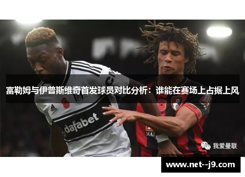 富勒姆与伊普斯维奇首发球员对比分析：谁能在赛场上占据上风
