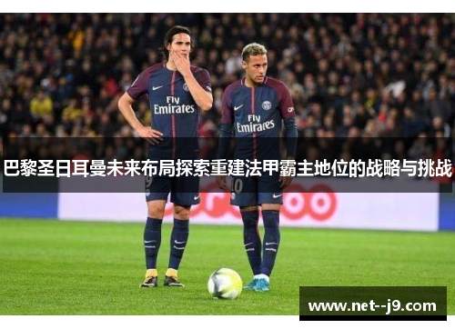 巴黎圣日耳曼未来布局探索重建法甲霸主地位的战略与挑战