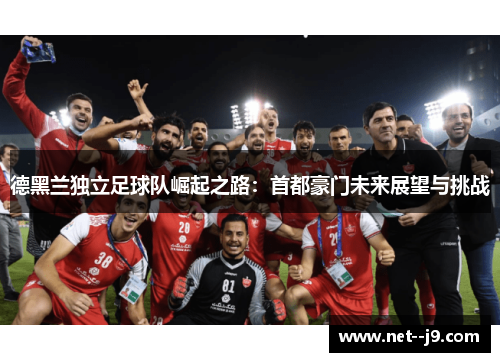 德黑兰独立足球队崛起之路：首都豪门未来展望与挑战