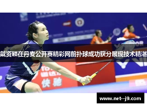 戴资颖在丹麦公开赛精彩网前扑球成功获分展现技术精湛