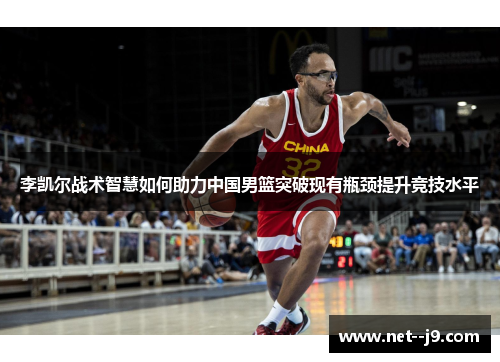 李凯尔战术智慧如何助力中国男篮突破现有瓶颈提升竞技水平