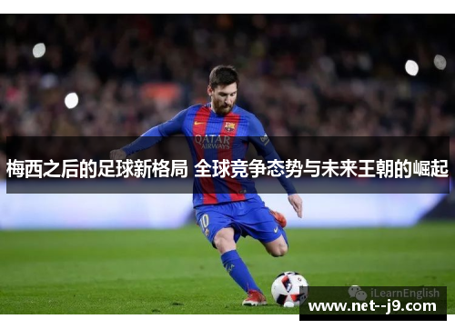 梅西之后的足球新格局 全球竞争态势与未来王朝的崛起