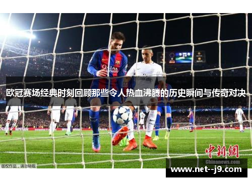 欧冠赛场经典时刻回顾那些令人热血沸腾的历史瞬间与传奇对决
