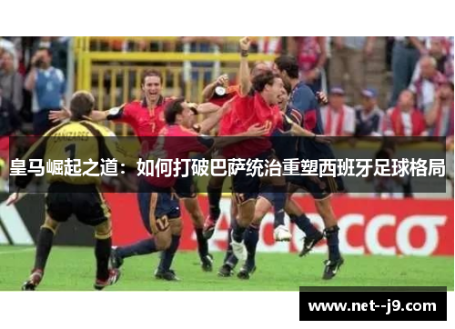 皇马崛起之道：如何打破巴萨统治重塑西班牙足球格局