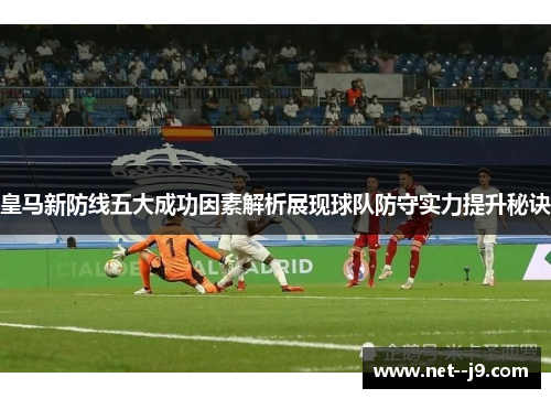 皇马新防线五大成功因素解析展现球队防守实力提升秘诀