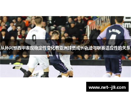 从孙兴慜西甲表现稳定性变化看亚洲球员成长轨迹与联赛适应性的关系