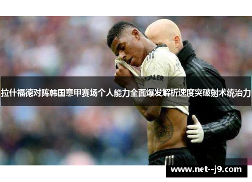 拉什福德对阵韩国意甲赛场个人能力全面爆发解析速度突破射术统治力
