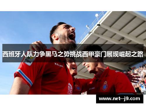 西班牙人队力争黑马之势挑战西甲豪门展现崛起之路