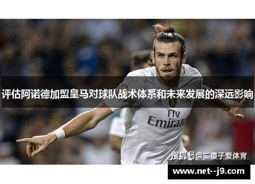 评估阿诺德加盟皇马对球队战术体系和未来发展的深远影响