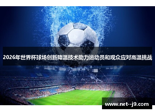 2026年世界杯球场创新降温技术助力运动员和观众应对高温挑战