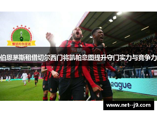 伯恩茅斯租借切尔西门将凯帕意图提升守门实力与竞争力