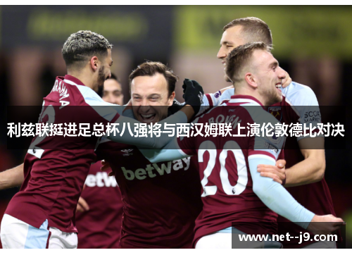 利兹联挺进足总杯八强将与西汉姆联上演伦敦德比对决