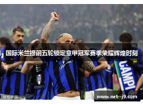 国际米兰提前五轮锁定意甲冠军赛季荣耀辉煌时刻