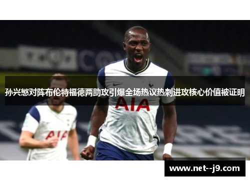 孙兴慜对阵布伦特福德两助攻引爆全场热议热刺进攻核心价值被证明