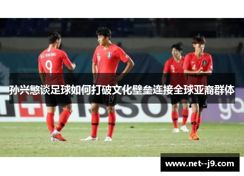 孙兴慜谈足球如何打破文化壁垒连接全球亚裔群体